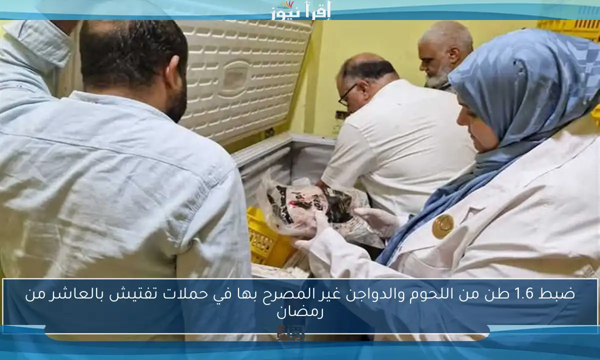 ضبط 1.6 طن من اللحوم والدواجن غير المصرح بها في حملات تفتيش بالعاشر من رمضان