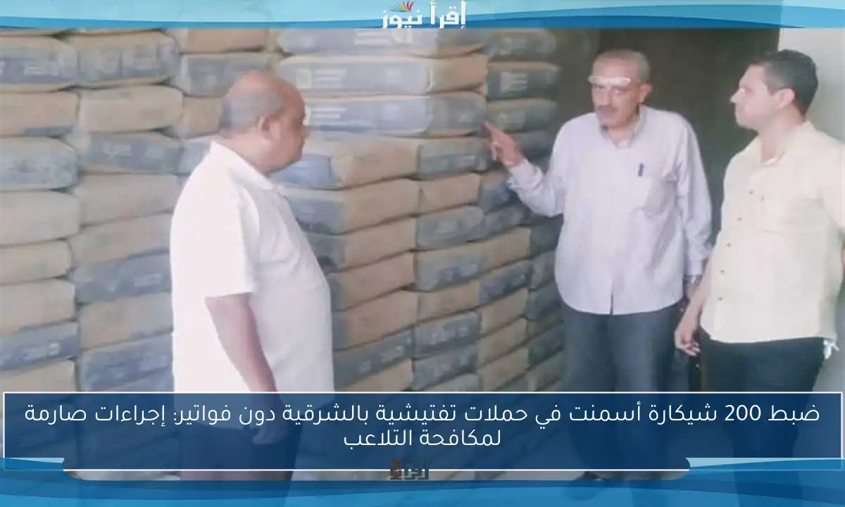 ضبط 200 شيكارة أسمنت في حملات تفتيشية بالشرقية دون فواتير: إجراءات صارمة لمكافحة التلاعب