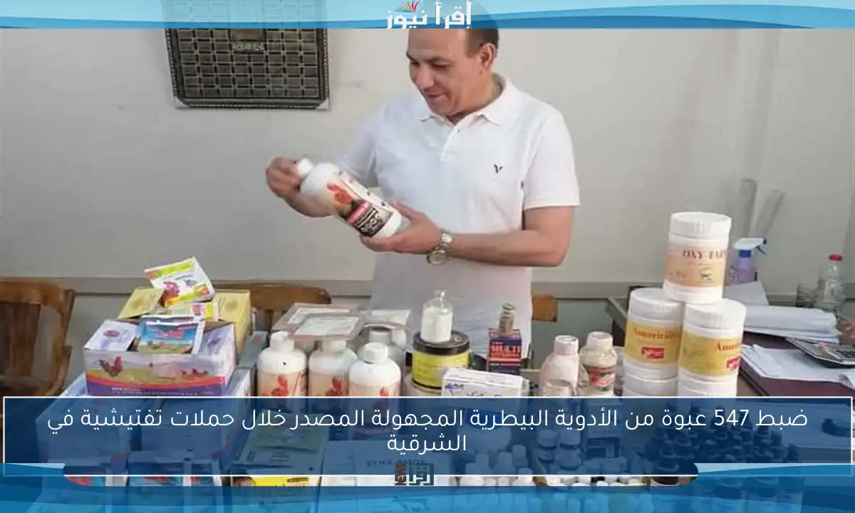 ضبط 547 عبوة من الأدوية البيطرية المجهولة المصدر خلال حملات تفتيشية في الشرقية