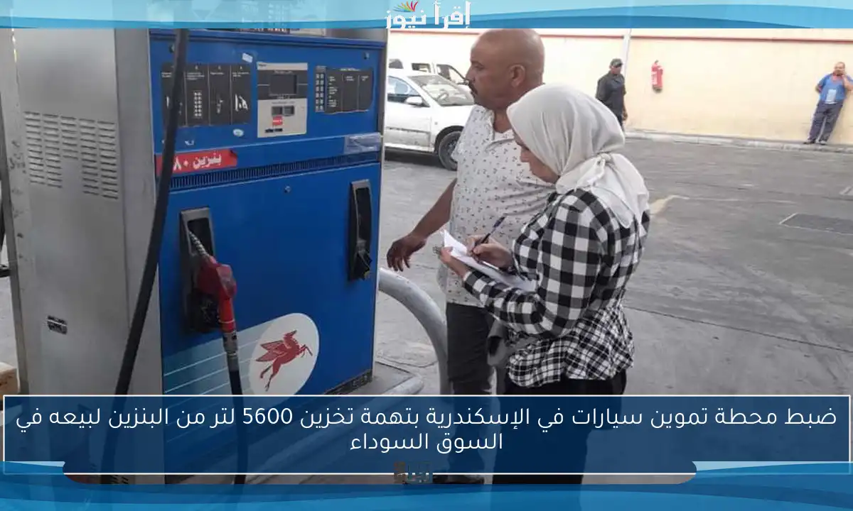 ضبط محطة تموين سيارات في الإسكندرية بتهمة تخزين 5600 لتر من البنزين لبيعه في السوق السوداء