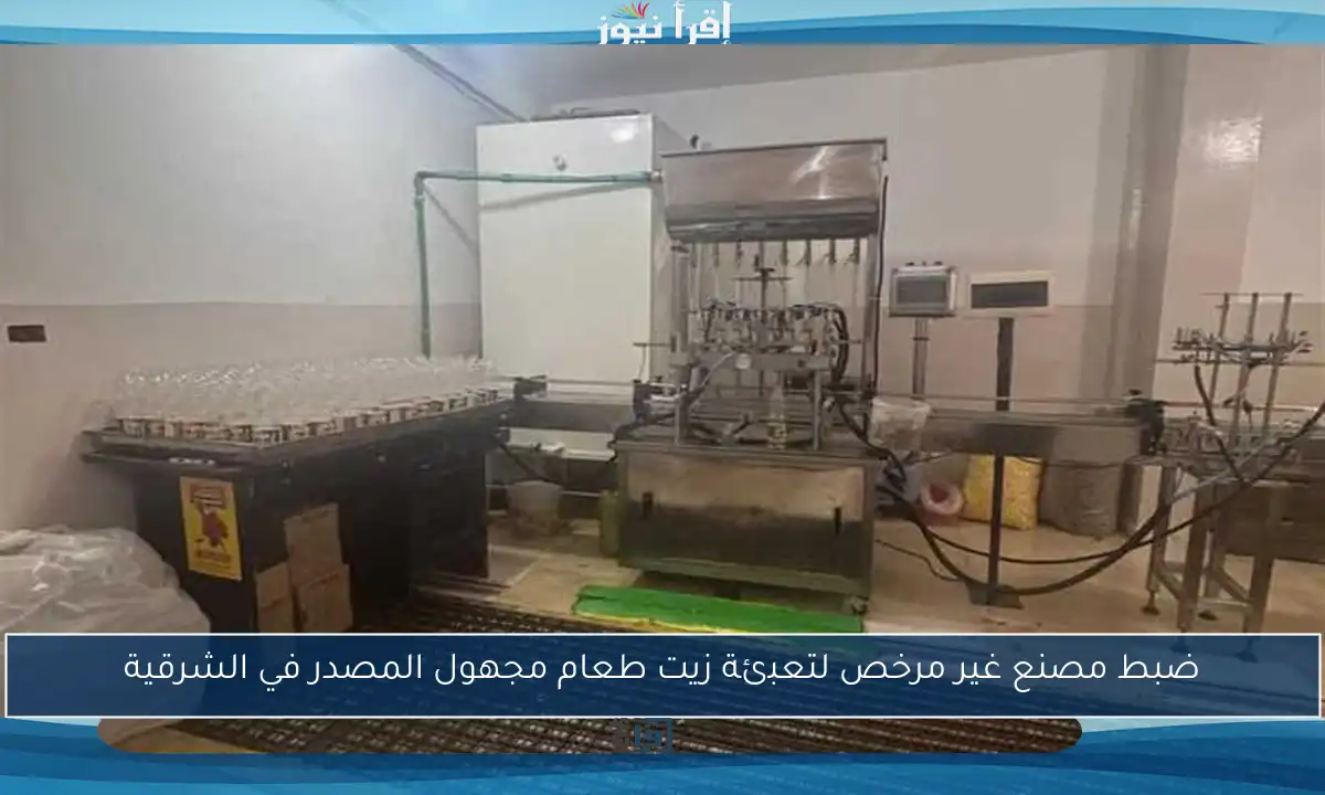 ضبط مصنع غير مرخص لتعبئة زيت طعام مجهول المصدر في الشرقية