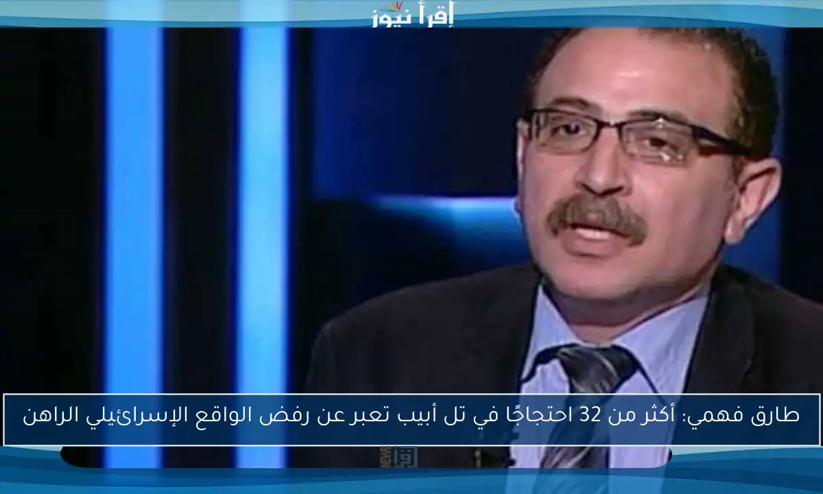 طارق فهمي: أكثر من 32 احتجاجًا في تل أبيب تعبر عن رفض الواقع الإسرائيلي الراهن
