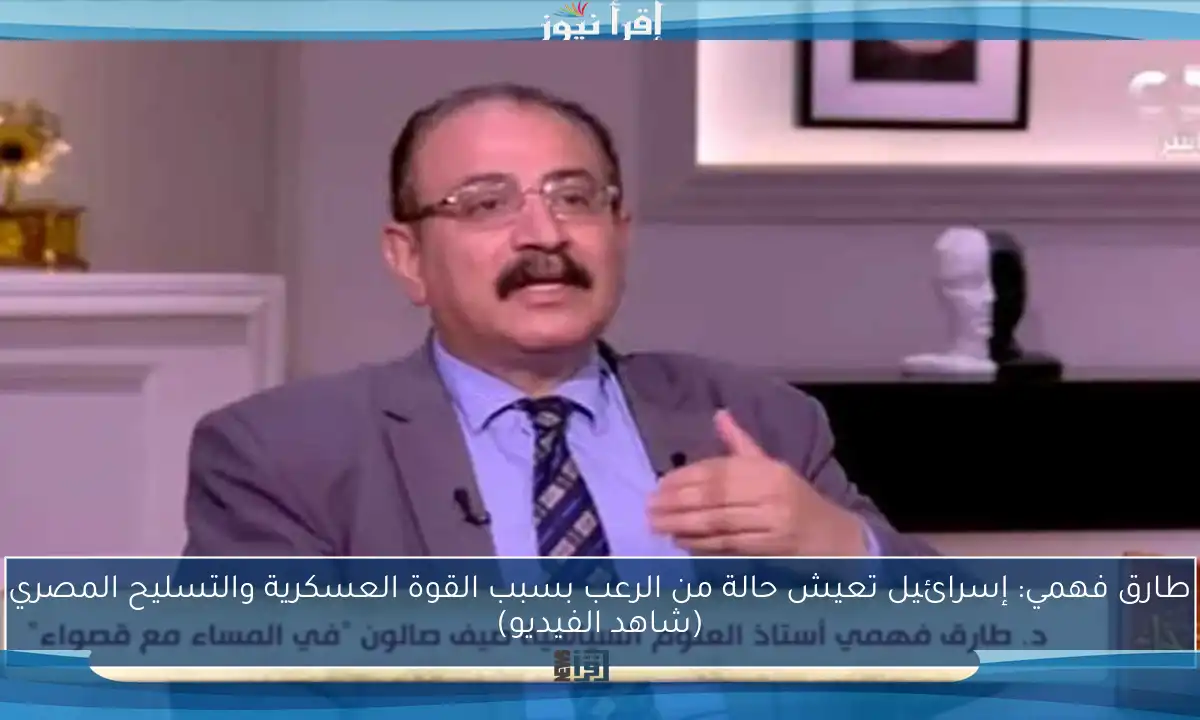 طارق فهمي: إسرائيل تعيش حالة من الرعب بسبب القوة العسكرية والتسليح المصري (شاهد الفيديو)