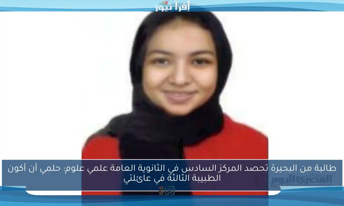 طالبة من البحيرة تحصد المركز السادس في الثانوية العامة علمي علوم: حلمي أن أكون الطبيبة الثالثة في عائلتي