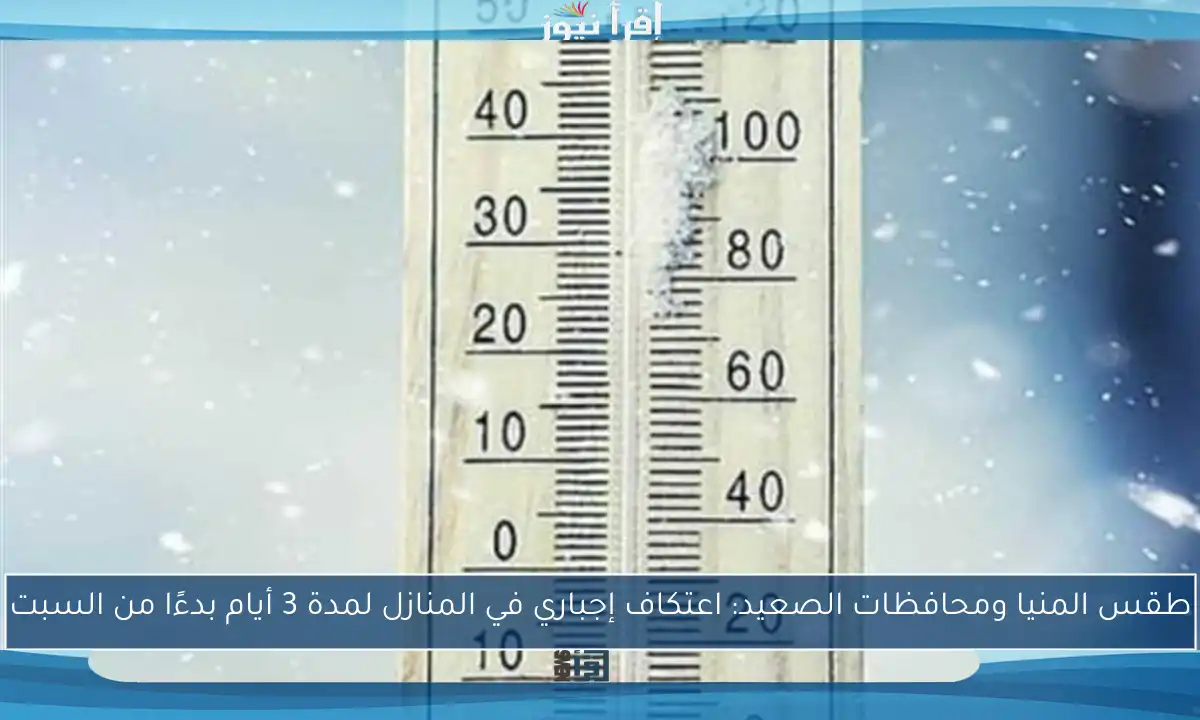 طقس المنيا ومحافظات الصعيد: اعتكاف إجباري في المنازل لمدة 3 أيام بدءًا من السبت