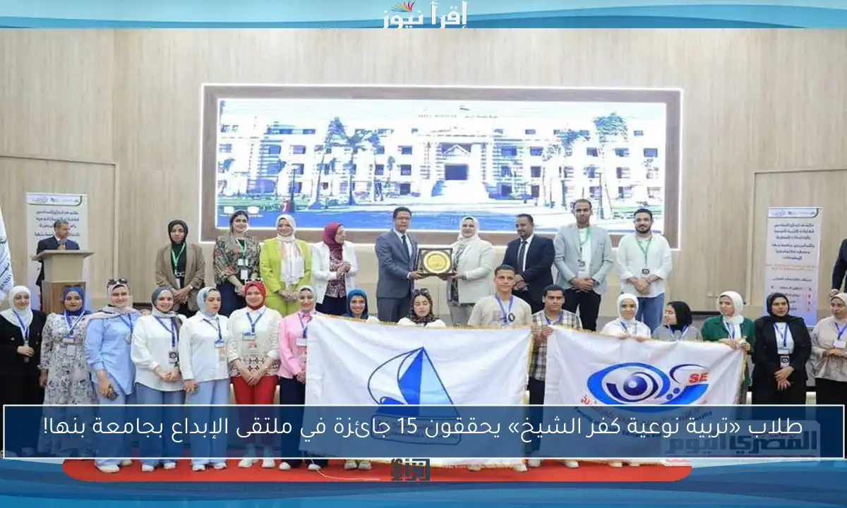 طلاب «تربية نوعية كفر الشيخ» يحققون 15 جائزة في ملتقى الإبداع بجامعة بنها!