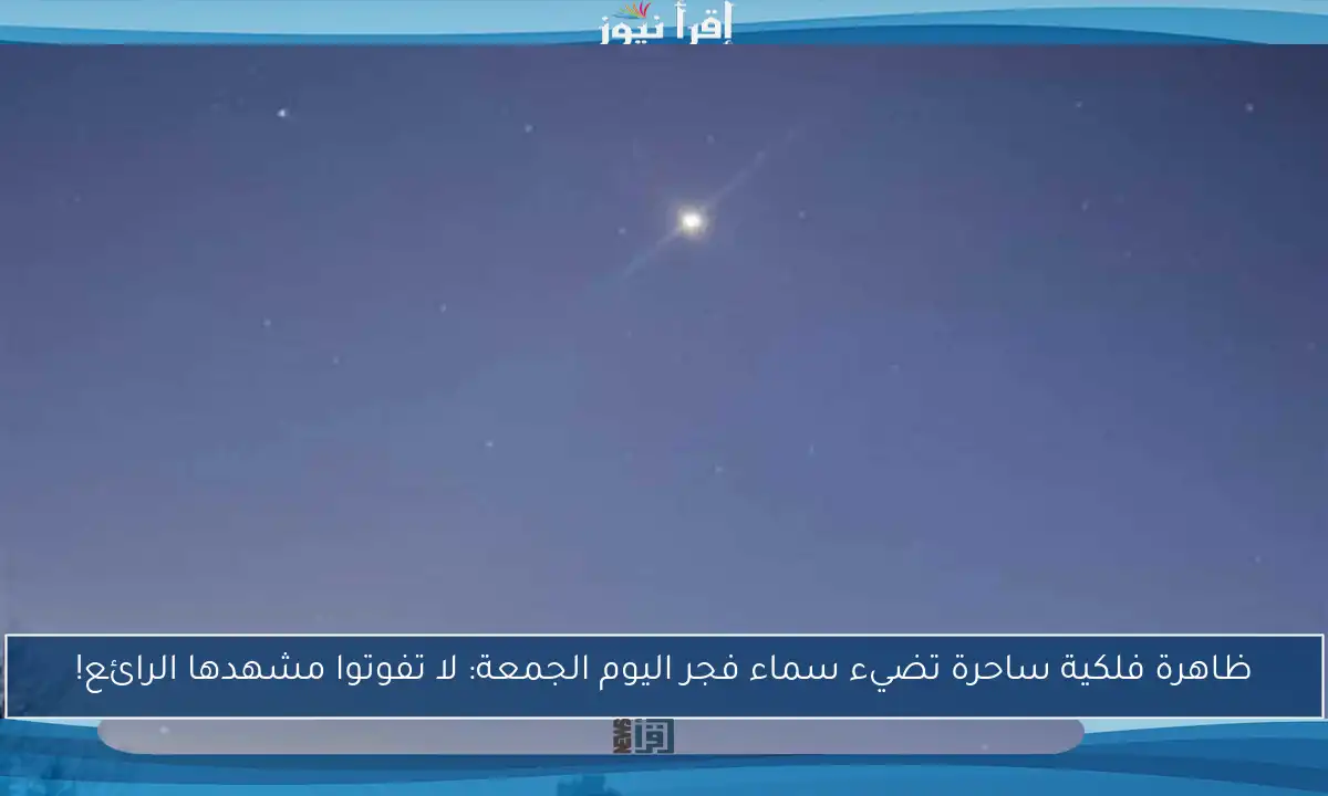 ظاهرة فلكية ساحرة تضيء سماء فجر اليوم الجمعة: لا تفوتوا مشهدها الرائع!