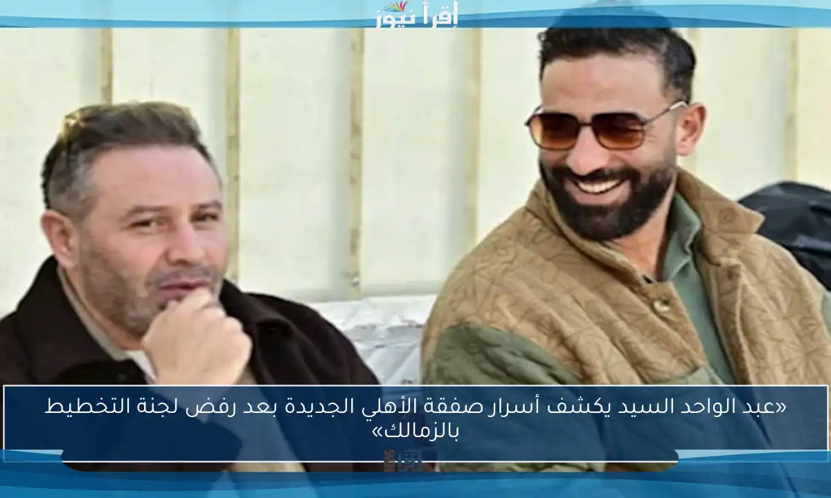 «عبد الواحد السيد يكشف أسرار صفقة الأهلي الجديدة بعد رفض لجنة التخطيط بالزمالك»