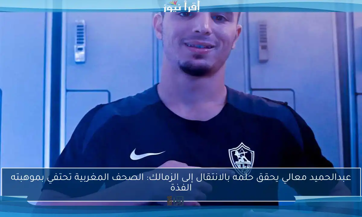 عبدالحميد معالي يحقق حلمه بالانتقال إلى الزمالك: الصحف المغربية تحتفي بموهبته الفذة