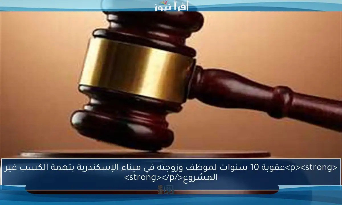 <p><strong>عقوبة 10 سنوات لموظف وزوجته في ميناء الإسكندرية بتهمة الكسب غير المشروع</strong></p>