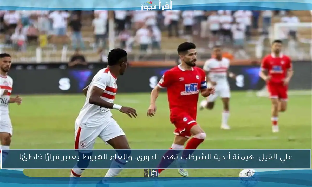 علي الفيل: هيمنة أندية الشركات تهدد الدوري، وإلغاء الهبوط يعتبر قرارًا خاطئًا