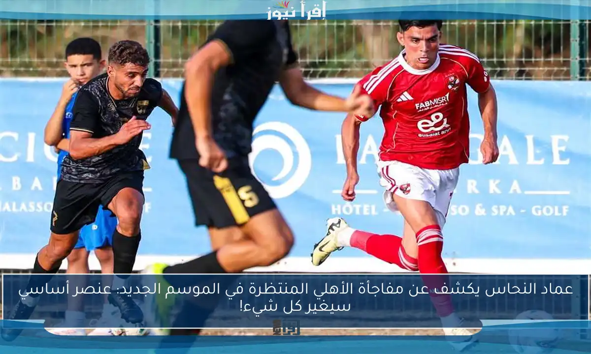 عماد النحاس يكشف عن مفاجأة الأهلي المنتظرة في الموسم الجديد: عنصر أساسي سيغير كل شيء!