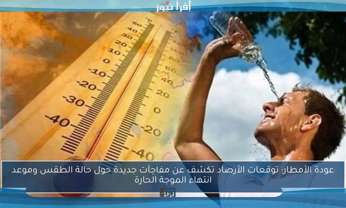 عودة الأمطار: توقعات الأرصاد تكشف عن مفاجآت جديدة حول حالة الطقس وموعد انتهاء الموجة الحارة