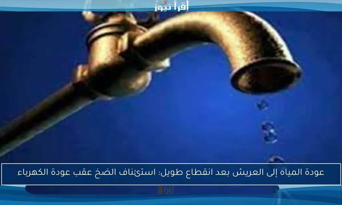 عودة المياه إلى العريش بعد انقطاع طويل: استئناف الضخ عقب عودة الكهرباء