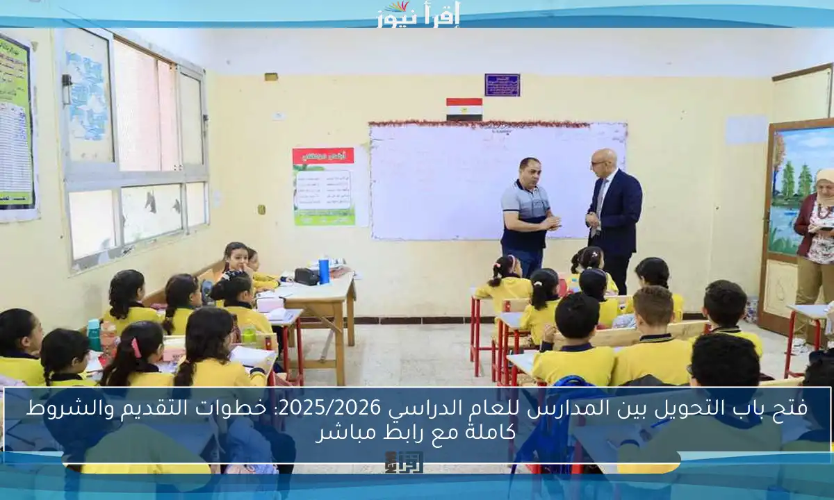 فتح باب التحويل بين المدارس للعام الدراسي 2025/2026: خطوات التقديم والشروط كاملة مع رابط مباشر