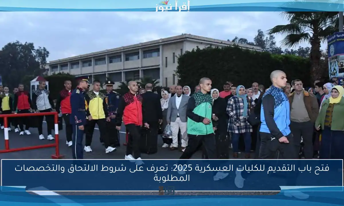 فتح باب التقديم للكليات العسكرية 2025: تعرف على شروط الالتحاق والتخصصات المطلوبة
