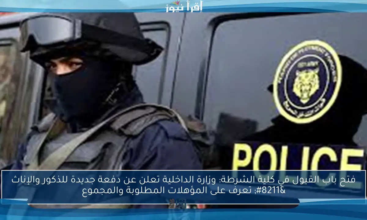 فتح باب القبول في كلية الشرطة: وزارة الداخلية تعلن عن دفعة جديدة للذكور والإناث – تعرف على المؤهلات المطلوبة والمجموع
