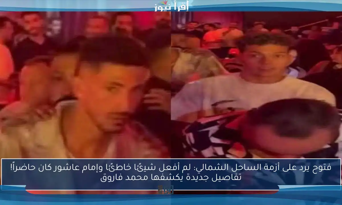 فتوح يرد على أزمة الساحل الشمالي: لم أفعل شيئًا خاطئًا وإمام عاشور كان حاضراً! تفاصيل جديدة يكشفها محمد فاروق