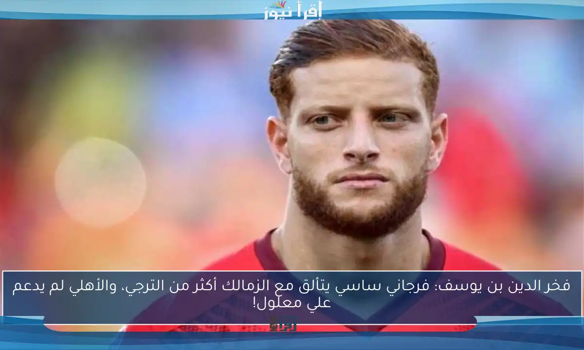 فخر الدين بن يوسف: فرجاني ساسي يتألق مع الزمالك أكثر من الترجي، والأهلي لم يدعم علي معلول!