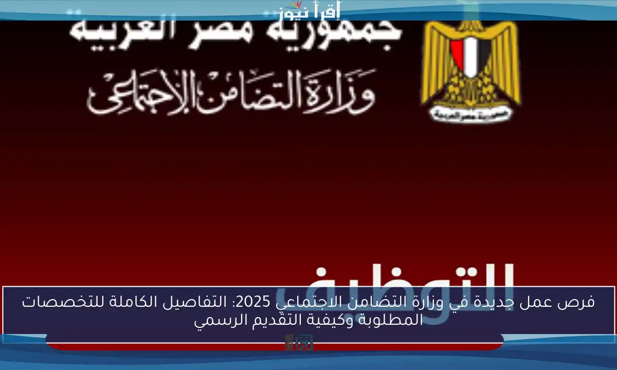 فرص عمل جديدة في وزارة التضامن الاجتماعي 2025: التفاصيل الكاملة للتخصصات المطلوبة وكيفية التقديم الرسمي