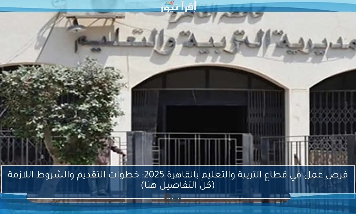 فرص عمل في قطاع التربية والتعليم بالقاهرة 2025: خطوات التقديم والشروط اللازمة (كل التفاصيل هنا)