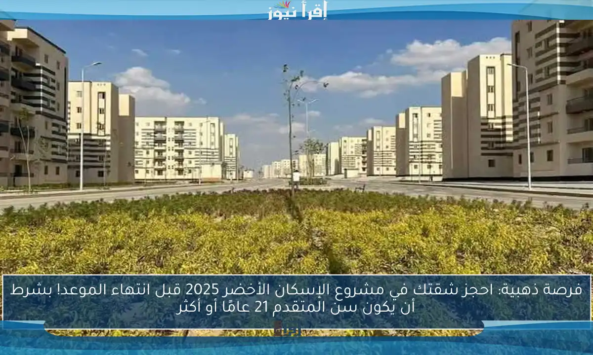 فرصة ذهبية: احجز شقتك في مشروع الإسكان الأخضر 2025 قبل انتهاء الموعد! بشرط أن يكون سن المتقدم 21 عامًا أو أكثر