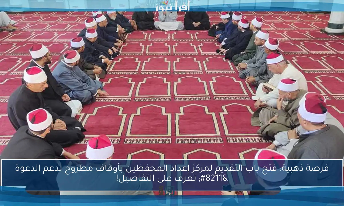 فرصة ذهبية: فتح باب التقديم لمركز إعداد المحفظين بأوقاف مطروح لدعم الدعوة – تعرف على التفاصيل!