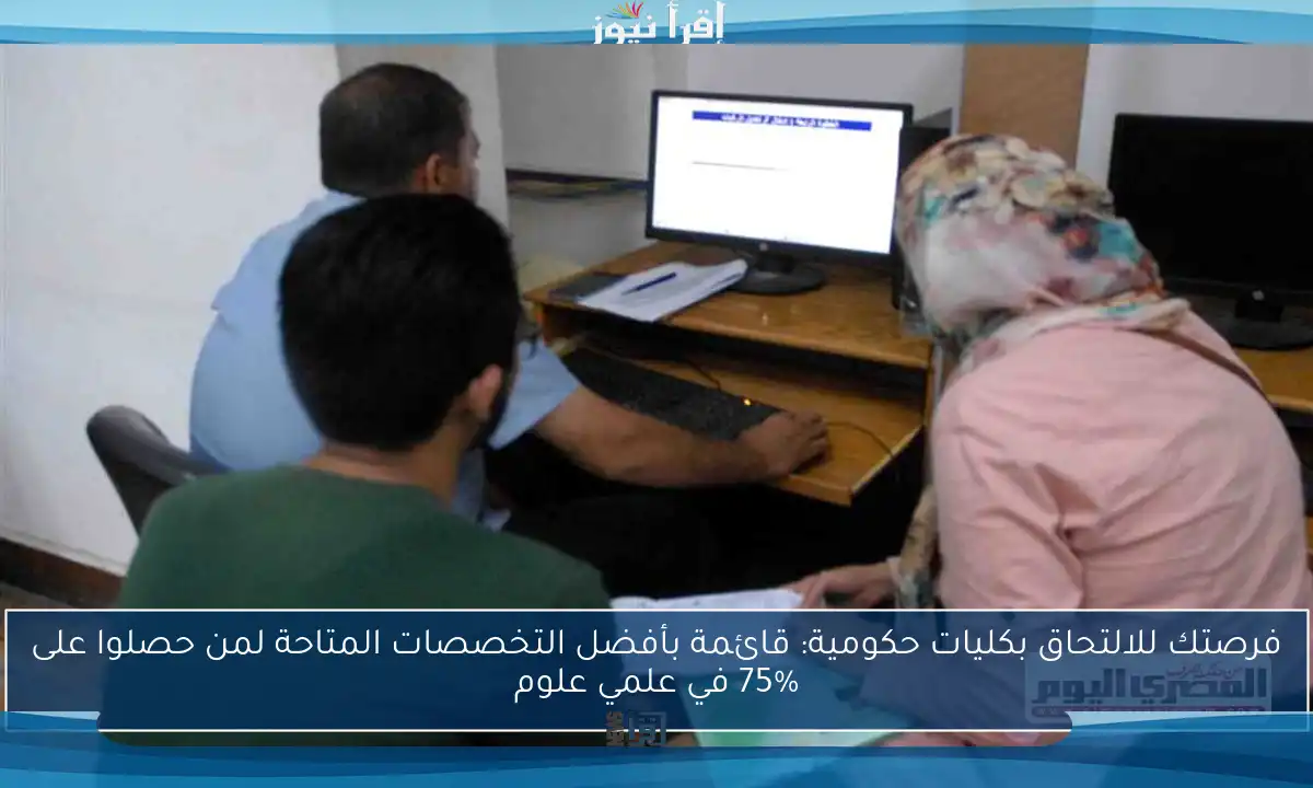 فرصتك للالتحاق بكليات حكومية: قائمة بأفضل التخصصات المتاحة لمن حصلوا على 75% في علمي علوم