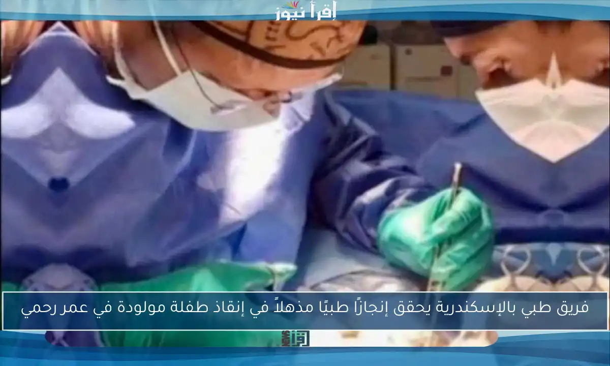 فريق طبي بالإسكندرية يحقق إنجازًا طبيًا مذهلاً في إنقاذ طفلة مولودة في عمر رحمي