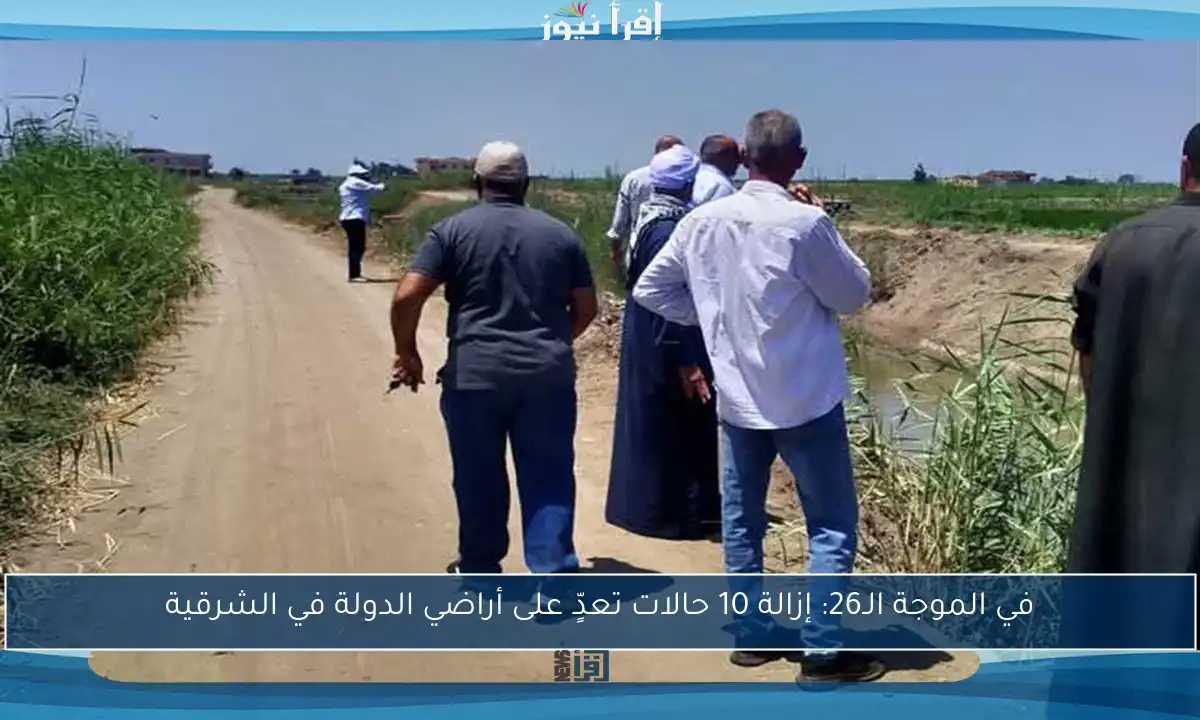 في الموجة الـ26: إزالة 10 حالات تعدٍّ على أراضي الدولة في الشرقية