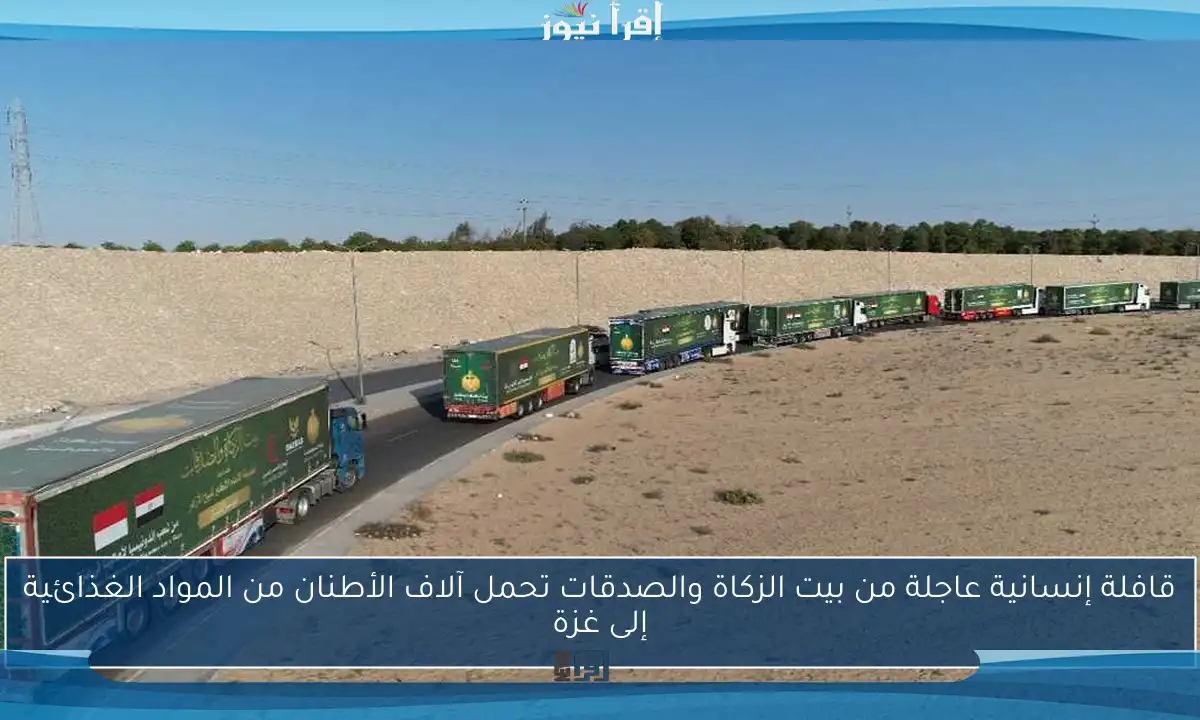 قافلة إنسانية عاجلة من بيت الزكاة والصدقات تحمل آلاف الأطنان من المواد الغذائية إلى غزة