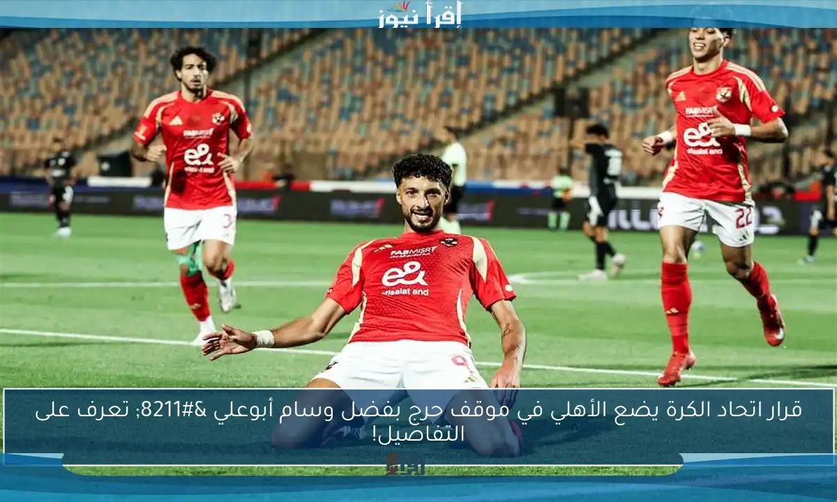 قرار اتحاد الكرة يضع الأهلي في موقف حرج بفضل وسام أبوعلي – تعرف على التفاصيل!
