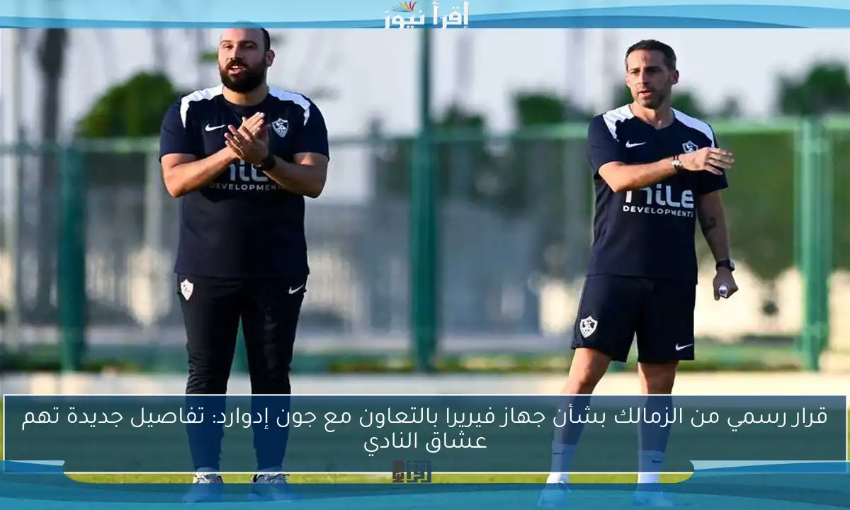 قرار رسمي من الزمالك بشأن جهاز فيريرا بالتعاون مع جون إدوارد: تفاصيل جديدة تهم عشاق النادي
