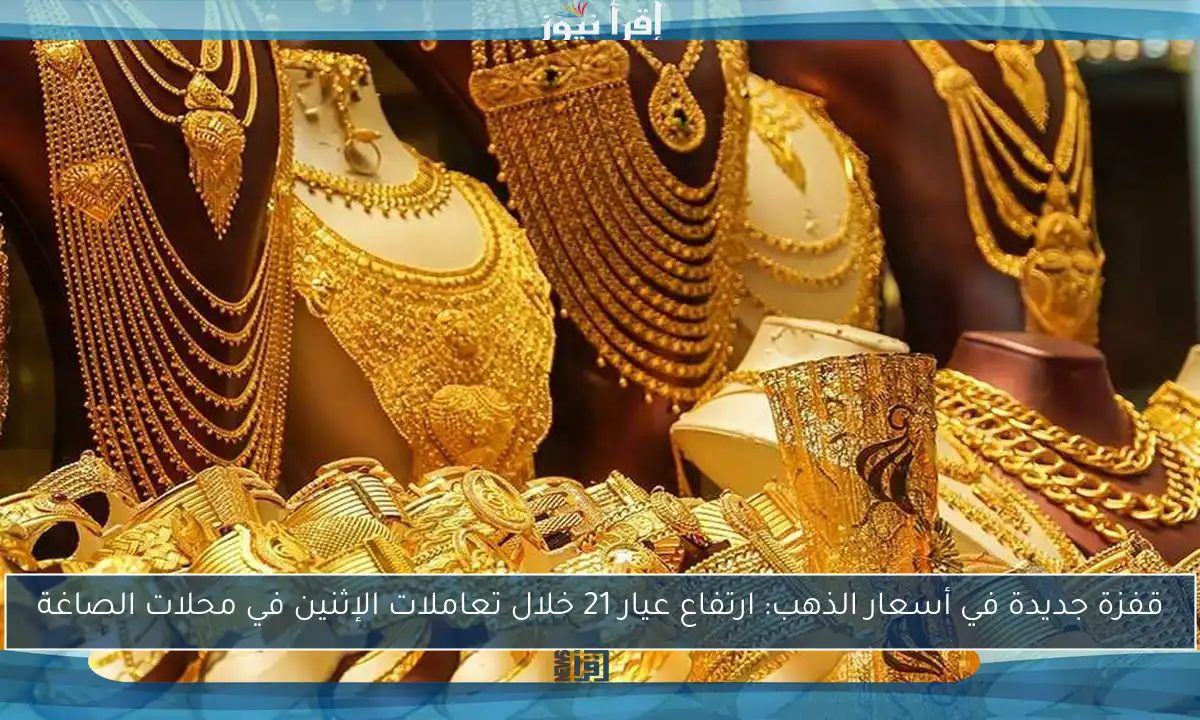 قفزة جديدة في أسعار الذهب: ارتفاع عيار 21 خلال تعاملات الإثنين في محلات الصاغة