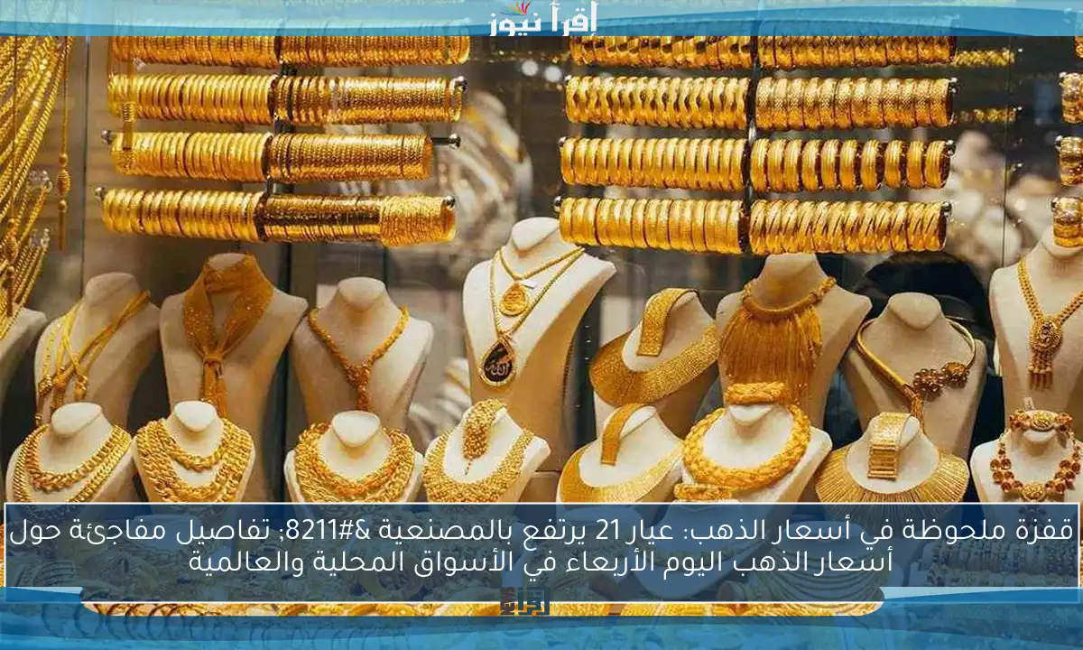 قفزة ملحوظة في أسعار الذهب: عيار 21 يرتفع بالمصنعية – تفاصيل مفاجئة حول أسعار الذهب اليوم الأربعاء في الأسواق المحلية والعالمية