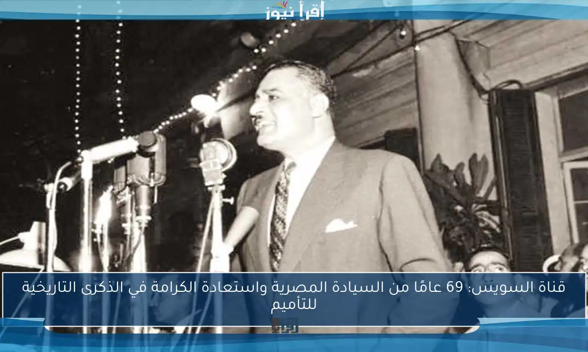 قناة السويس: 69 عامًا من السيادة المصرية واستعادة الكرامة في الذكرى التاريخية للتأميم