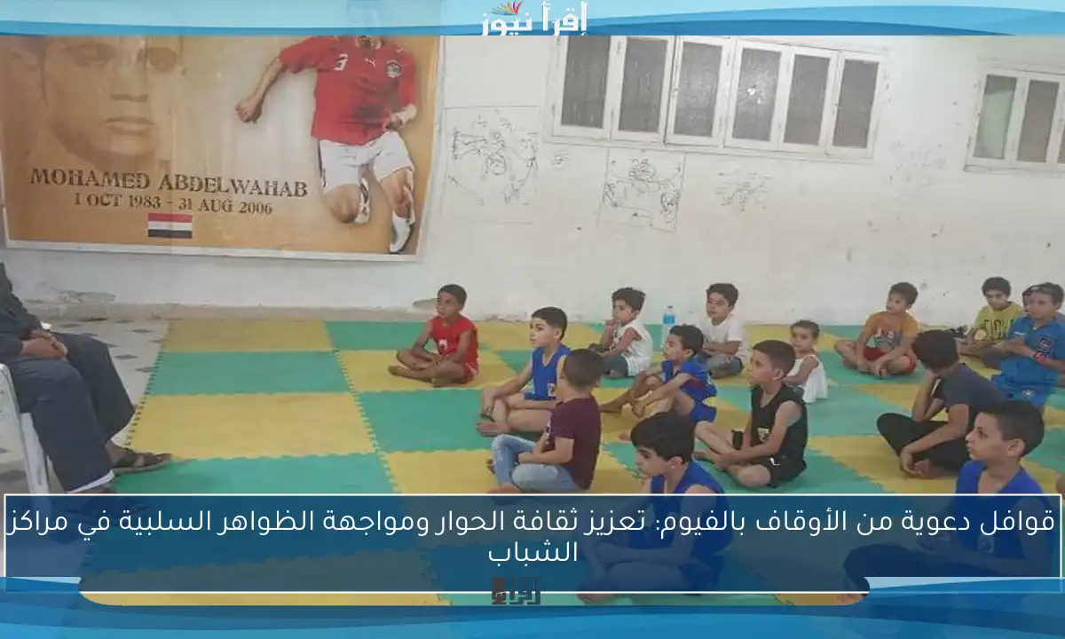 قوافل دعوية من الأوقاف بالفيوم: تعزيز ثقافة الحوار ومواجهة الظواهر السلبية في مراكز الشباب