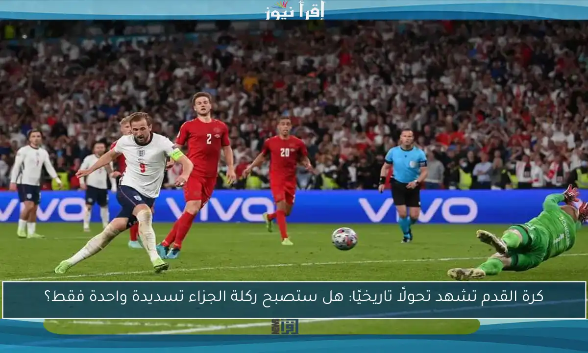 كرة القدم تشهد تحولًا تاريخيًا: هل ستصبح ركلة الجزاء تسديدة واحدة فقط؟