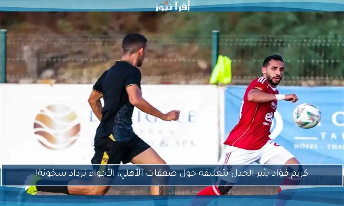 كريم فؤاد يثير الجدل بتعليقه حول صفقات الأهلي: الأجواء تزداد سخونة!
