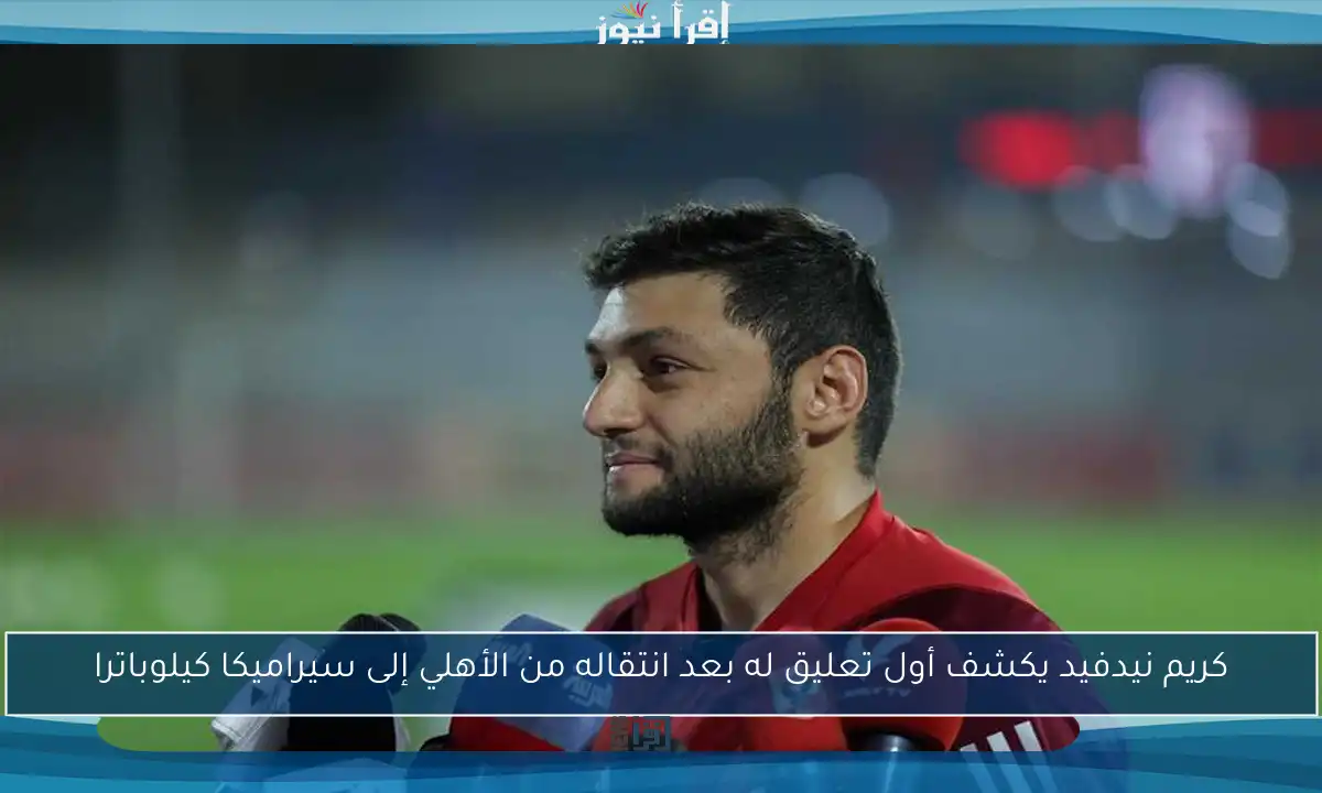 كريم نيدفيد يكشف أول تعليق له بعد انتقاله من الأهلي إلى سيراميكا كيلوباترا