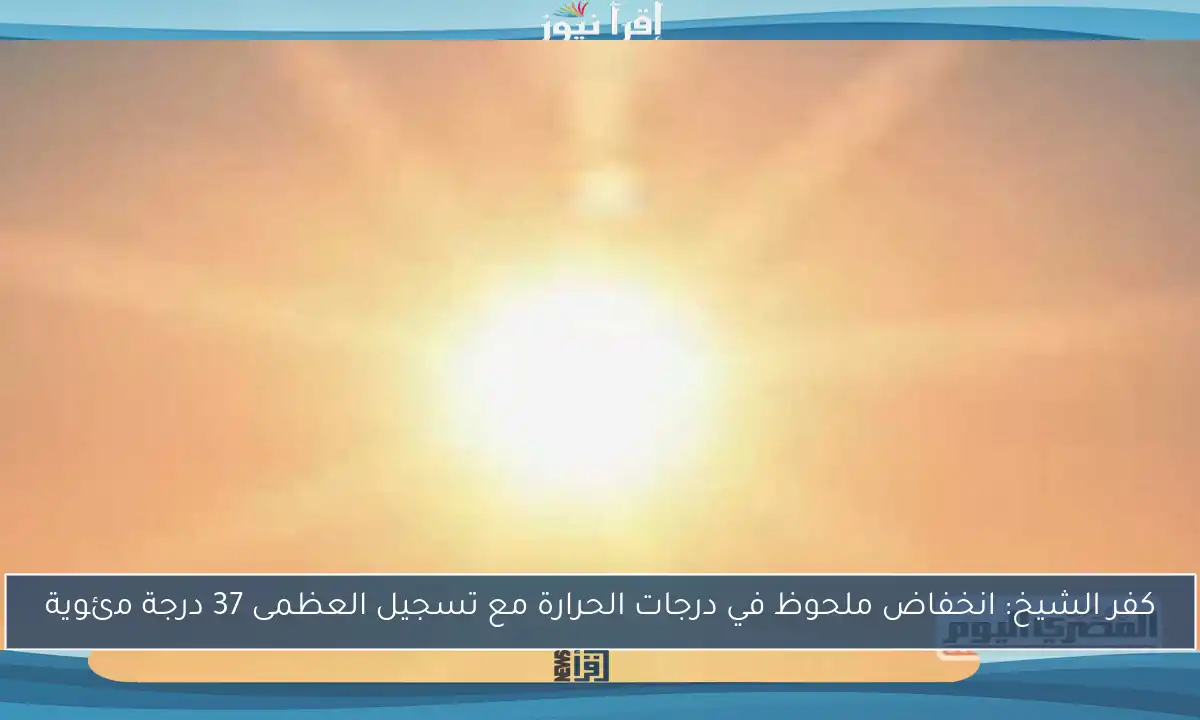 كفر الشيخ: انخفاض ملحوظ في درجات الحرارة مع تسجيل العظمى 37 درجة مئوية