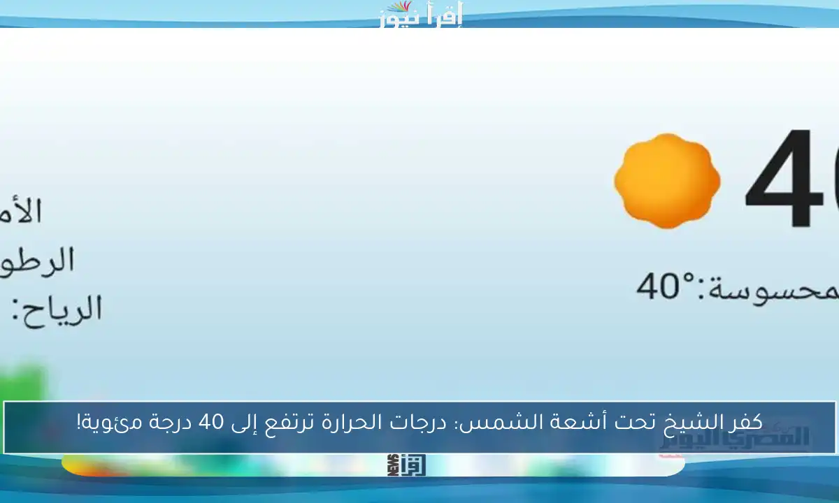 كفر الشيخ تحت أشعة الشمس: درجات الحرارة ترتفع إلى 40 درجة مئوية!