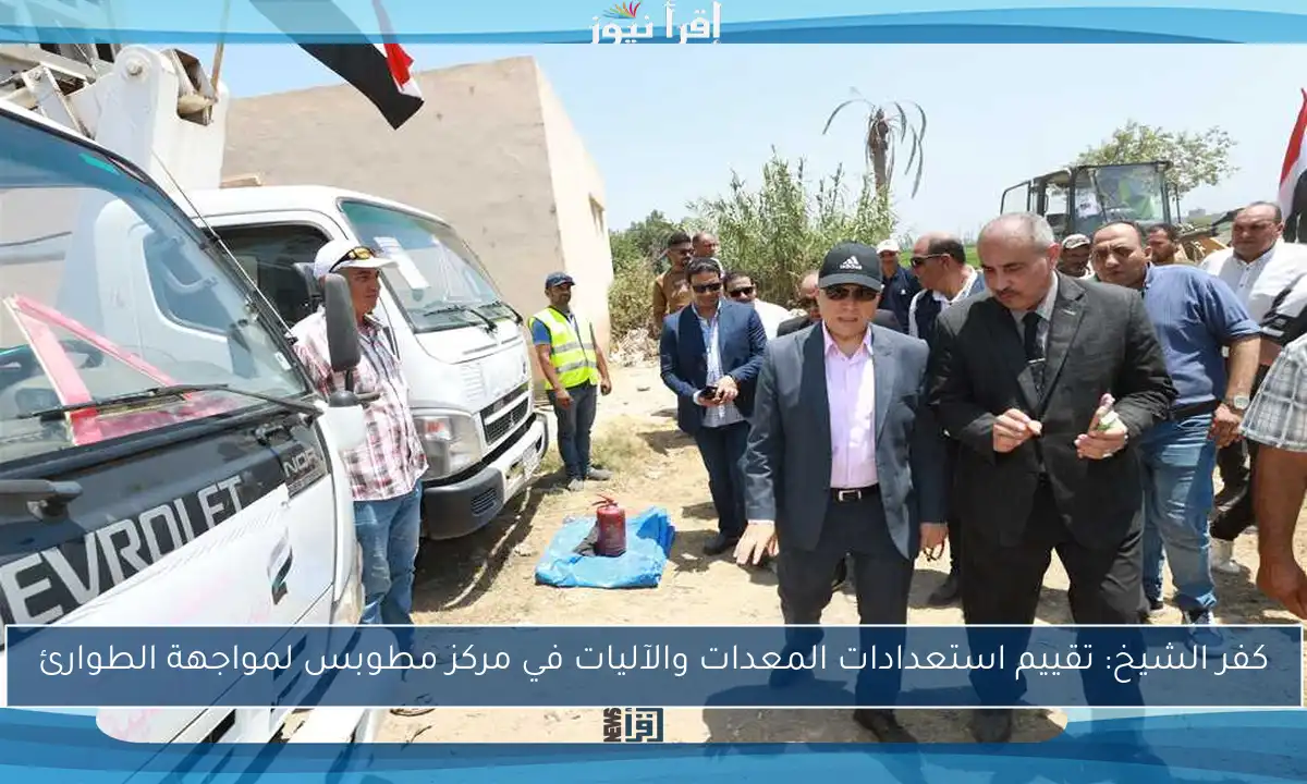 كفر الشيخ: تقييم استعدادات المعدات والآليات في مركز مطوبس لمواجهة الطوارئ