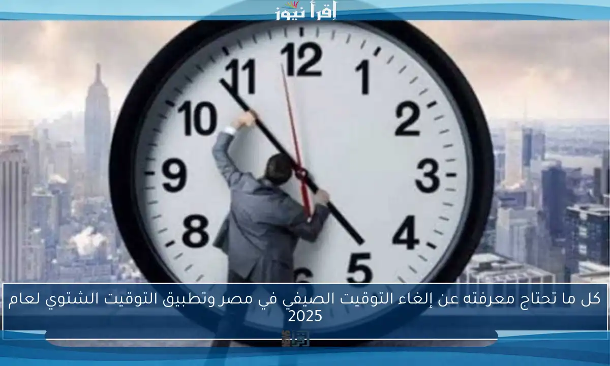 كل ما تحتاج معرفته عن إلغاء التوقيت الصيفي في مصر وتطبيق التوقيت الشتوي لعام 2025