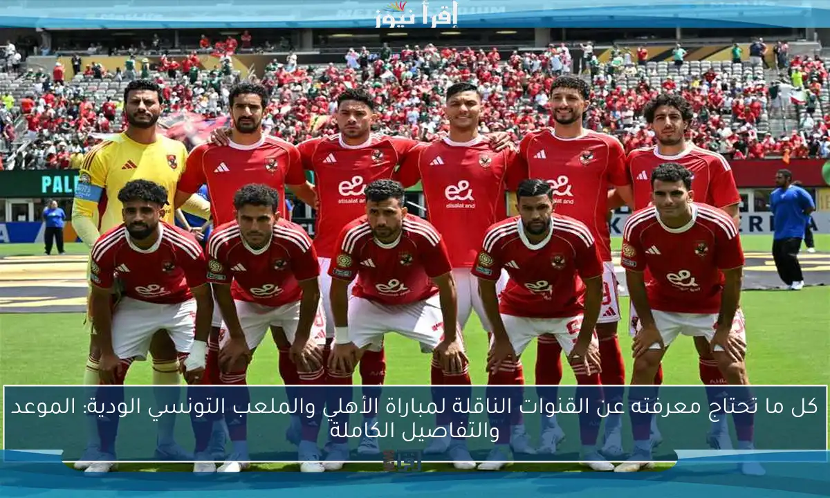 كل ما تحتاج معرفته عن القنوات الناقلة لمباراة الأهلي والملعب التونسي الودية: الموعد والتفاصيل الكاملة