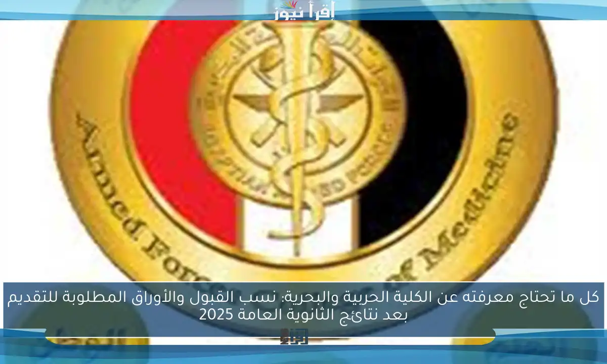 كل ما تحتاج معرفته عن الكلية الحربية والبحرية: نسب القبول والأوراق المطلوبة للتقديم بعد نتائج الثانوية العامة 2025