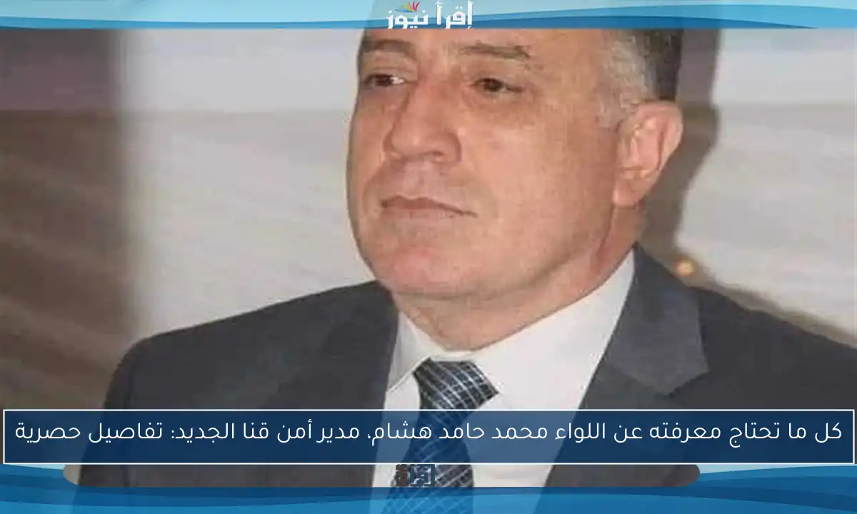 كل ما تحتاج معرفته عن اللواء محمد حامد هشام، مدير أمن قنا الجديد: تفاصيل حصرية