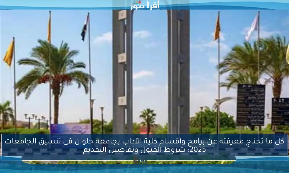 كل ما تحتاج معرفته عن برامج وأقسام كلية الآداب بجامعة حلوان في تنسيق الجامعات 2025: شروط القبول وتفاصيل التقديم