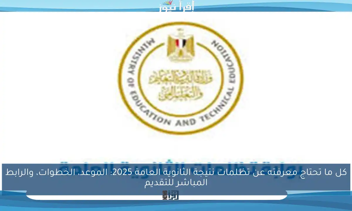 كل ما تحتاج معرفته عن تظلمات نتيجة الثانوية العامة 2025: الموعد، الخطوات، والرابط المباشر للتقديم