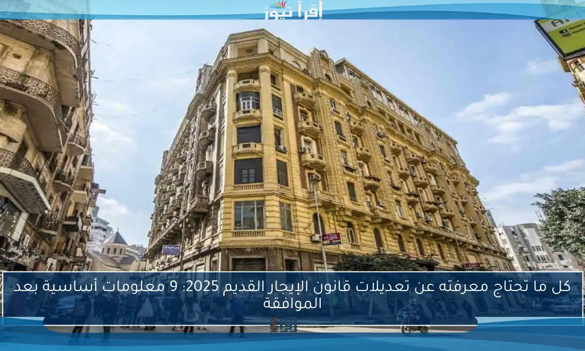 كل ما تحتاج معرفته عن تعديلات قانون الإيجار القديم 2025: 9 معلومات أساسية بعد الموافقة